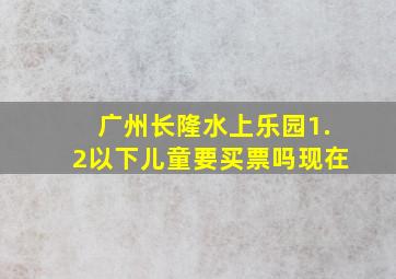 广州长隆水上乐园1.2以下儿童要买票吗现在