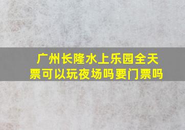 广州长隆水上乐园全天票可以玩夜场吗要门票吗