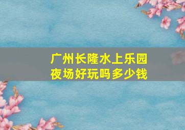 广州长隆水上乐园夜场好玩吗多少钱