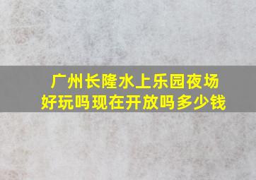 广州长隆水上乐园夜场好玩吗现在开放吗多少钱