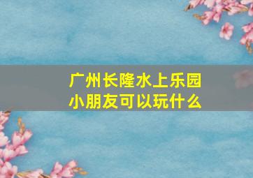 广州长隆水上乐园小朋友可以玩什么