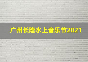 广州长隆水上音乐节2021