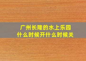 广州长隆的水上乐园什么时候开什么时候关