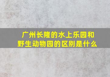 广州长隆的水上乐园和野生动物园的区别是什么