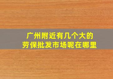 广州附近有几个大的劳保批发市场呢在哪里