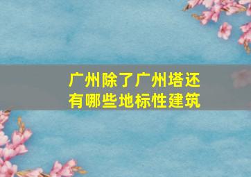 广州除了广州塔还有哪些地标性建筑