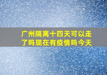 广州隔离十四天可以走了吗现在有疫情吗今天