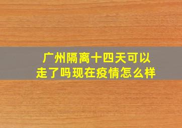 广州隔离十四天可以走了吗现在疫情怎么样