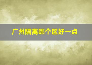 广州隔离哪个区好一点