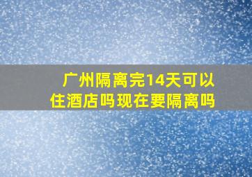 广州隔离完14天可以住酒店吗现在要隔离吗