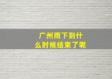 广州雨下到什么时候结束了呢