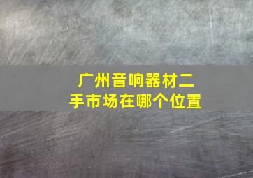 广州音响器材二手市场在哪个位置