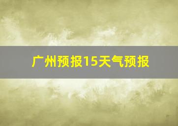 广州预报15天气预报