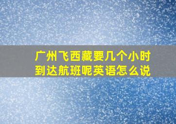 广州飞西藏要几个小时到达航班呢英语怎么说