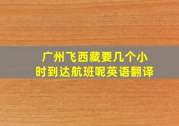 广州飞西藏要几个小时到达航班呢英语翻译