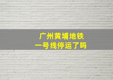 广州黄埔地铁一号线停运了吗