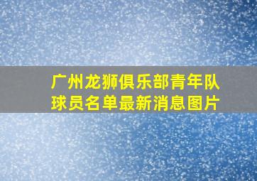 广州龙狮俱乐部青年队球员名单最新消息图片