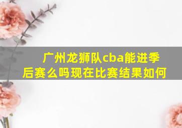 广州龙狮队cba能进季后赛么吗现在比赛结果如何