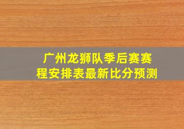 广州龙狮队季后赛赛程安排表最新比分预测