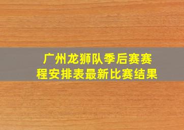 广州龙狮队季后赛赛程安排表最新比赛结果