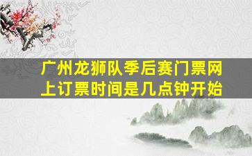 广州龙狮队季后赛门票网上订票时间是几点钟开始