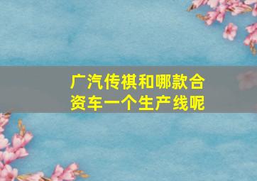 广汽传祺和哪款合资车一个生产线呢