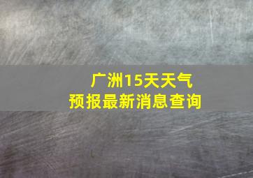 广洲15天天气预报最新消息查询