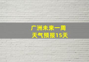 广洲未来一周天气预报15天