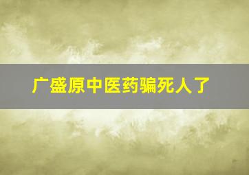 广盛原中医药骗死人了