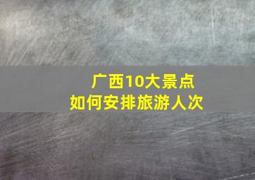 广西10大景点如何安排旅游人次