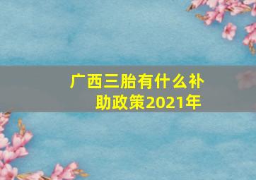 广西三胎有什么补助政策2021年