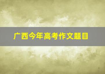 广西今年高考作文题目