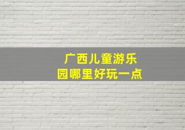 广西儿童游乐园哪里好玩一点