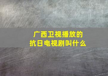 广西卫视播放的抗日电视剧叫什么