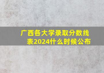 广西各大学录取分数线表2024什么时候公布