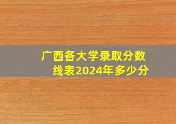 广西各大学录取分数线表2024年多少分