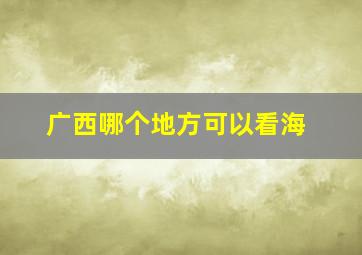 广西哪个地方可以看海