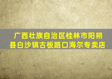 广西壮族自治区桂林市阳朔县白沙镇古板路口海尔专卖店