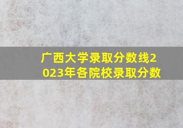 广西大学录取分数线2023年各院校录取分数