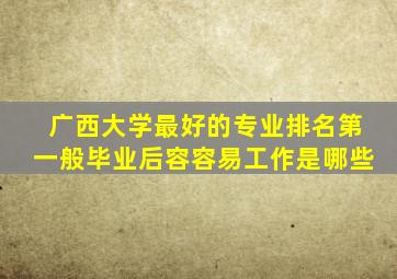 广西大学最好的专业排名第一般毕业后容容易工作是哪些