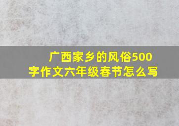 广西家乡的风俗500字作文六年级春节怎么写