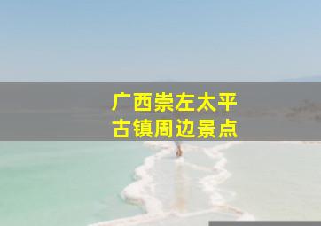 广西崇左太平古镇周边景点