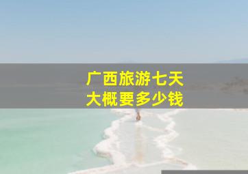 广西旅游七天大概要多少钱