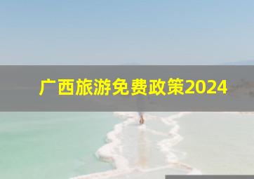 广西旅游免费政策2024