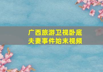 广西旅游卫视卧底夫妻事件始末视频