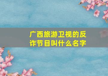 广西旅游卫视的反诈节目叫什么名字