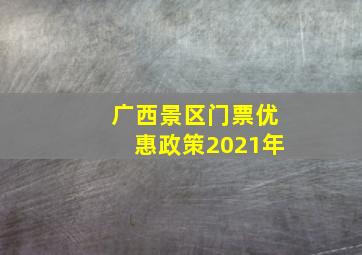 广西景区门票优惠政策2021年