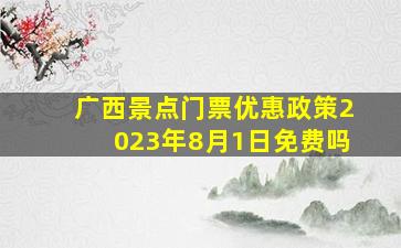 广西景点门票优惠政策2023年8月1日免费吗