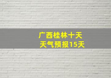 广西桂林十天天气预报15天