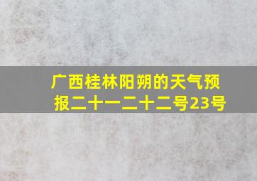 广西桂林阳朔的天气预报二十一二十二号23号